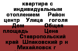 квартира с индивидуальным отоплением. › Район ­ центр › Улица ­ гоголя › Дом ­ 44/1 › Общая площадь ­ 46 › Цена ­ 870 000 - Ставропольский край, Шпаковский р-н, Михайловск г. Недвижимость » Квартиры продажа   . Ставропольский край